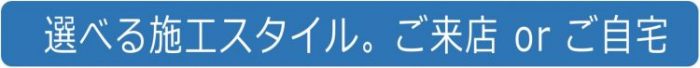 選べる施工スタイル。ご来店orご自宅